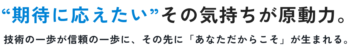 “期待に応えたい”その気持ちが原動力。技術の一歩が信頼の一歩に、その先に「あなただからこそ」が生まれる。