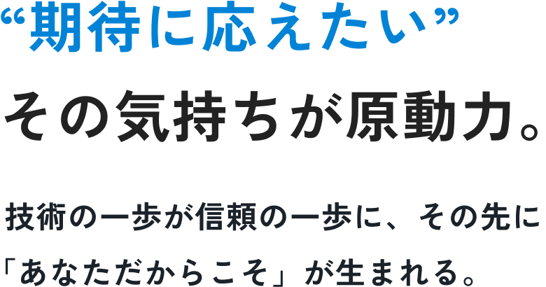 “期待に応えたい”その気持ちが原動力。技術の一歩が信頼の一歩に、その先に「あなただからこそ」が生まれる。